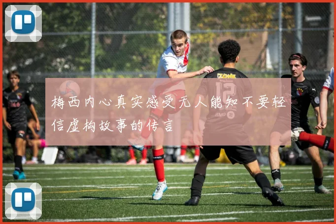 梅西内心真实感受无人能知不要轻信虚构故事的传言